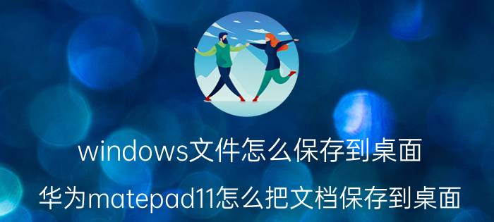 windows文件怎么保存到桌面 华为matepad11怎么把文档保存到桌面？